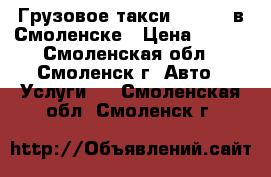 Грузовое такси 674-674 в Смоленске › Цена ­ 200 - Смоленская обл., Смоленск г. Авто » Услуги   . Смоленская обл.,Смоленск г.